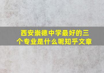 西安崇德中学最好的三个专业是什么呢知乎文章