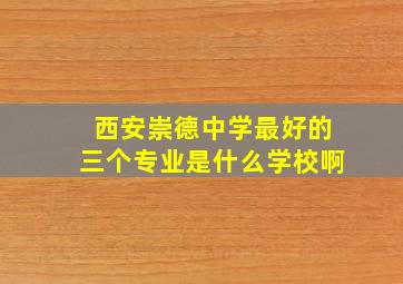 西安崇德中学最好的三个专业是什么学校啊