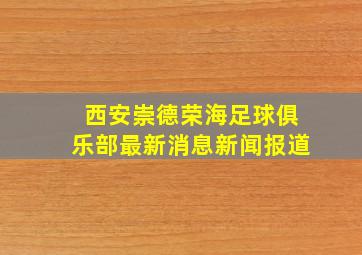 西安崇德荣海足球俱乐部最新消息新闻报道