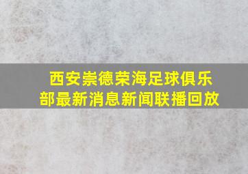 西安崇德荣海足球俱乐部最新消息新闻联播回放