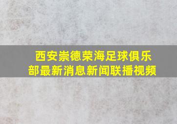 西安崇德荣海足球俱乐部最新消息新闻联播视频