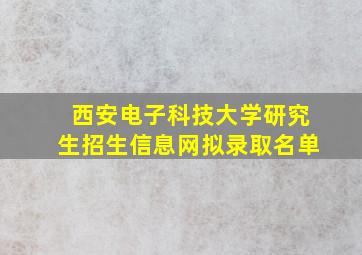 西安电子科技大学研究生招生信息网拟录取名单