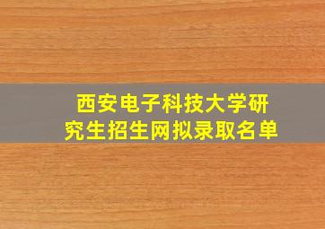 西安电子科技大学研究生招生网拟录取名单