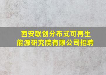 西安联创分布式可再生能源研究院有限公司招聘