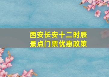 西安长安十二时辰景点门票优惠政策