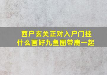 西户玄关正对入户门挂什么画好九鱼图带鹿一起