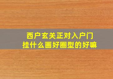 西户玄关正对入户门挂什么画好圈型的好嘛