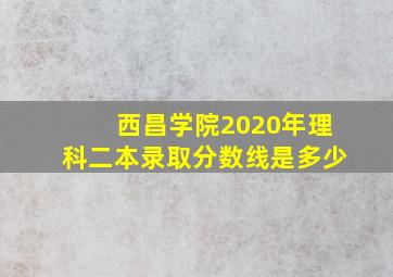 西昌学院2020年理科二本录取分数线是多少