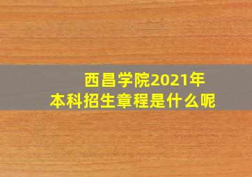 西昌学院2021年本科招生章程是什么呢