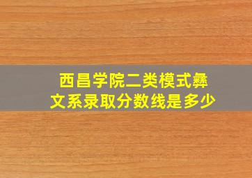 西昌学院二类模式彝文系录取分数线是多少