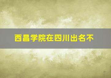 西昌学院在四川出名不