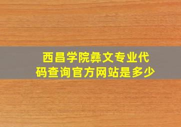 西昌学院彝文专业代码查询官方网站是多少