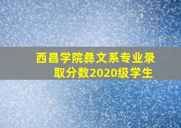 西昌学院彝文系专业录取分数2020级学生