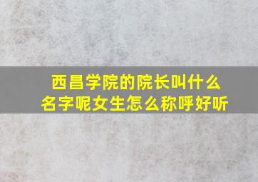 西昌学院的院长叫什么名字呢女生怎么称呼好听