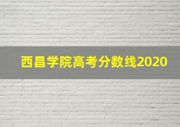 西昌学院高考分数线2020