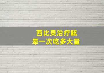 西比灵治疗眩晕一次吃多大量