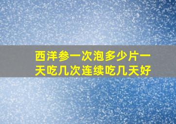 西洋参一次泡多少片一天吃几次连续吃几天好