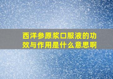 西洋参原浆口服液的功效与作用是什么意思啊