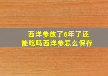 西洋参放了6年了还能吃吗西洋参怎么保存