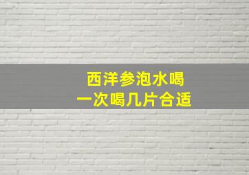 西洋参泡水喝一次喝几片合适