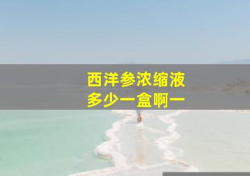 西洋参浓缩液多少一盒啊一