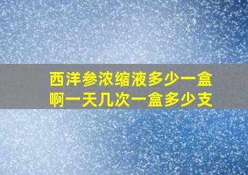 西洋参浓缩液多少一盒啊一天几次一盒多少支