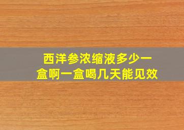 西洋参浓缩液多少一盒啊一盒喝几天能见效