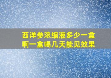 西洋参浓缩液多少一盒啊一盒喝几天能见效果