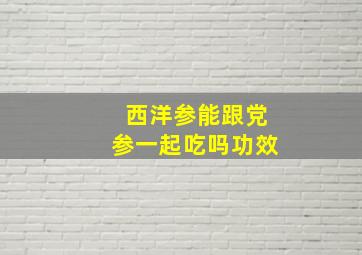 西洋参能跟党参一起吃吗功效