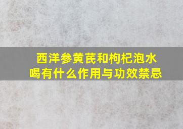 西洋参黄芪和枸杞泡水喝有什么作用与功效禁忌