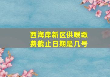 西海岸新区供暖缴费截止日期是几号