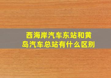 西海岸汽车东站和黄岛汽车总站有什么区别