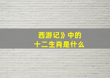 西游记》中的十二生肖是什么