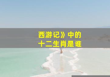 西游记》中的十二生肖是谁