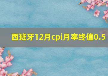 西班牙12月cpi月率终值0.5