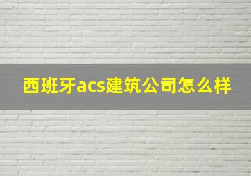 西班牙acs建筑公司怎么样