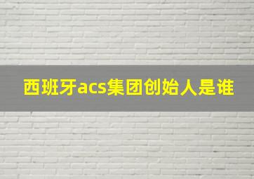 西班牙acs集团创始人是谁