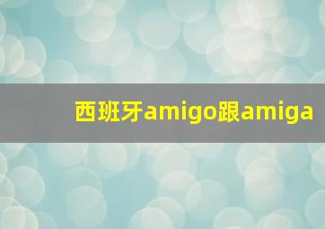 西班牙amigo跟amiga