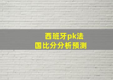 西班牙pk法国比分分析预测