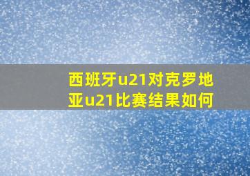 西班牙u21对克罗地亚u21比赛结果如何