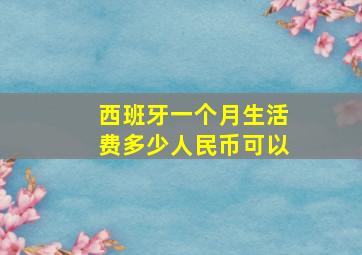 西班牙一个月生活费多少人民币可以