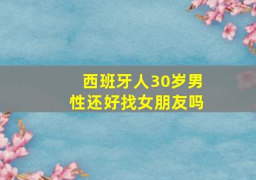 西班牙人30岁男性还好找女朋友吗