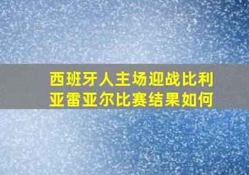 西班牙人主场迎战比利亚雷亚尔比赛结果如何