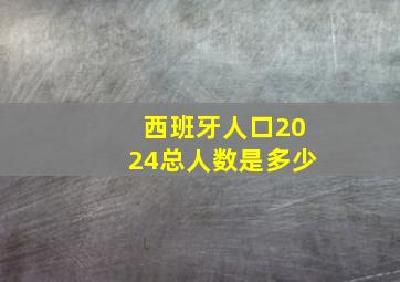 西班牙人口2024总人数是多少