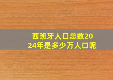 西班牙人口总数2024年是多少万人口呢