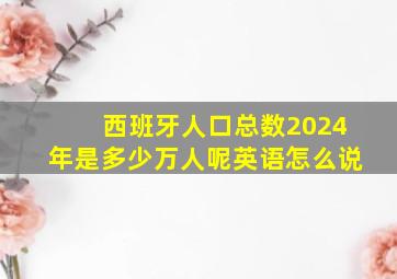 西班牙人口总数2024年是多少万人呢英语怎么说