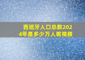 西班牙人口总数2024年是多少万人呢视频