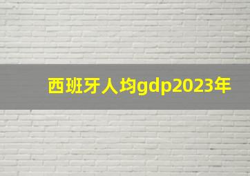 西班牙人均gdp2023年