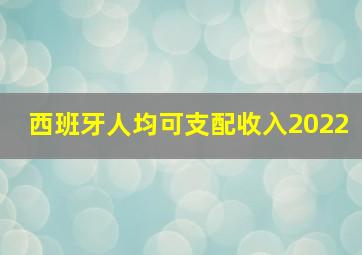 西班牙人均可支配收入2022