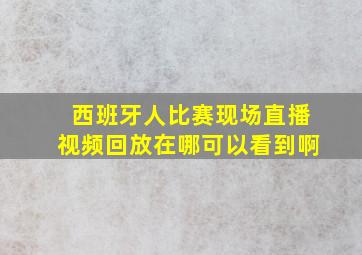 西班牙人比赛现场直播视频回放在哪可以看到啊